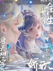 雌性恶毒却实在娇软，兽夫想宠坏