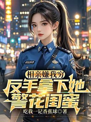 相亲嫌我穷，反手拿下她警花闺蜜